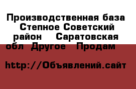 Производственная база. Степное Советский район. - Саратовская обл. Другое » Продам   